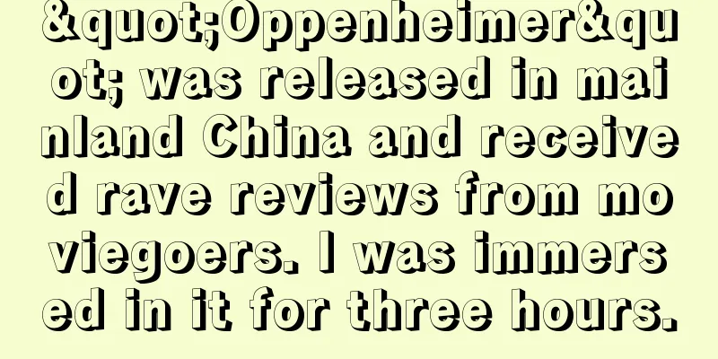 "Oppenheimer" was released in mainland China and received rave reviews from moviegoers. I was immersed in it for three hours.