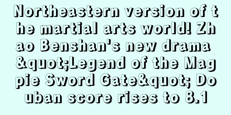 Northeastern version of the martial arts world! Zhao Benshan's new drama "Legend of the Magpie Sword Gate" Douban score rises to 8.1
