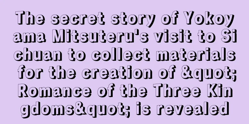 The secret story of Yokoyama Mitsuteru's visit to Sichuan to collect materials for the creation of "Romance of the Three Kingdoms" is revealed