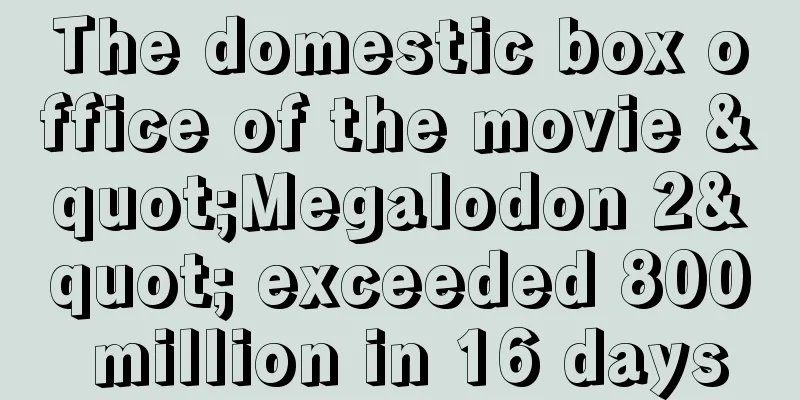 The domestic box office of the movie "Megalodon 2" exceeded 800 million in 16 days