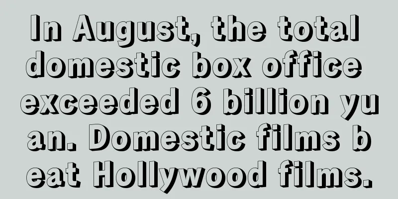 In August, the total domestic box office exceeded 6 billion yuan. Domestic films beat Hollywood films.