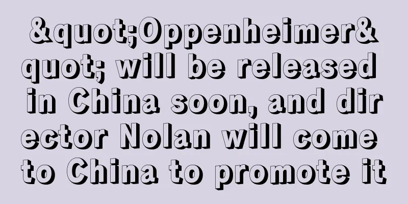 "Oppenheimer" will be released in China soon, and director Nolan will come to China to promote it