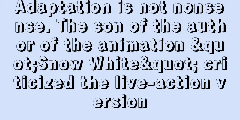 Adaptation is not nonsense. The son of the author of the animation "Snow White" criticized the live-action version