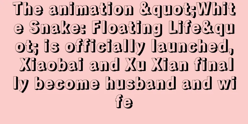 The animation "White Snake: Floating Life" is officially launched, Xiaobai and Xu Xian finally become husband and wife