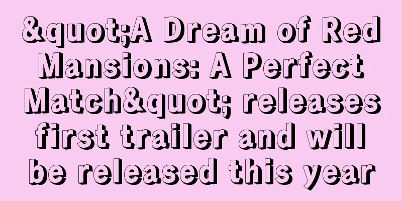 "A Dream of Red Mansions: A Perfect Match" releases first trailer and will be released this year