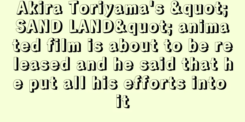 Akira Toriyama's "SAND LAND" animated film is about to be released and he said that he put all his efforts into it