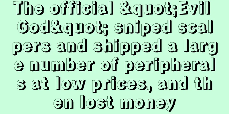 The official "Evil God" sniped scalpers and shipped a large number of peripherals at low prices, and then lost money