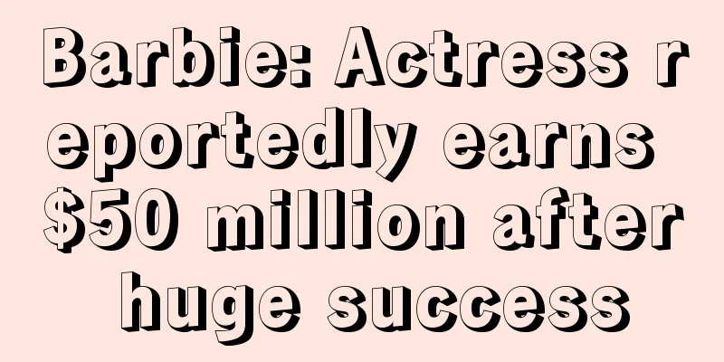 Barbie: Actress reportedly earns $50 million after huge success