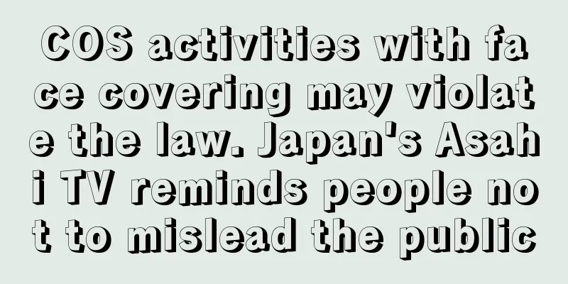 COS activities with face covering may violate the law. Japan's Asahi TV reminds people not to mislead the public