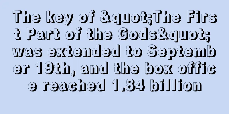The key of "The First Part of the Gods" was extended to September 19th, and the box office reached 1.84 billion