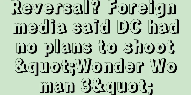 Reversal? Foreign media said DC had no plans to shoot "Wonder Woman 3"