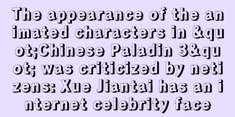 The appearance of the animated characters in "Chinese Paladin 3" was criticized by netizens: Xue Jiantai has an internet celebrity face