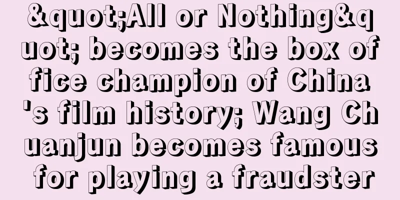 "All or Nothing" becomes the box office champion of China's film history; Wang Chuanjun becomes famous for playing a fraudster