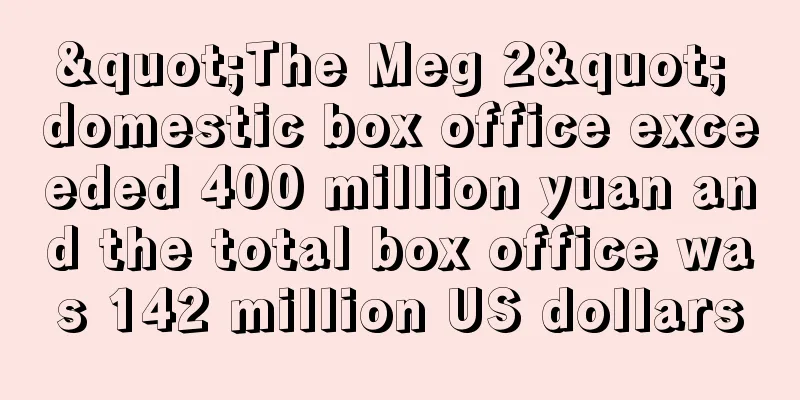 "The Meg 2" domestic box office exceeded 400 million yuan and the total box office was 142 million US dollars
