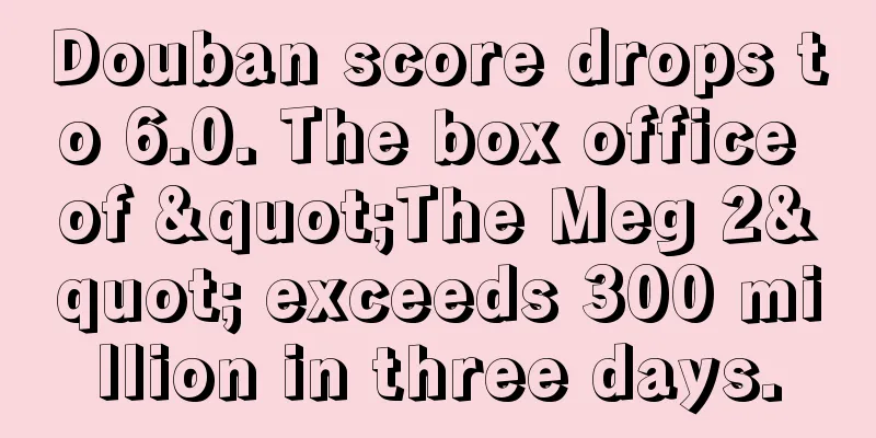 Douban score drops to 6.0. The box office of "The Meg 2" exceeds 300 million in three days.