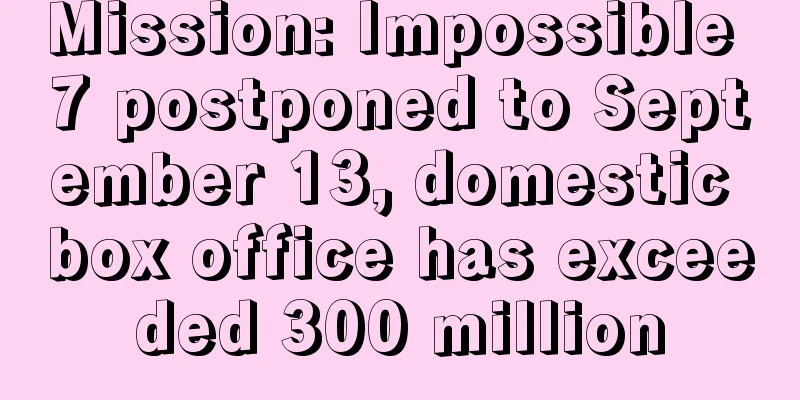 Mission: Impossible 7 postponed to September 13, domestic box office has exceeded 300 million