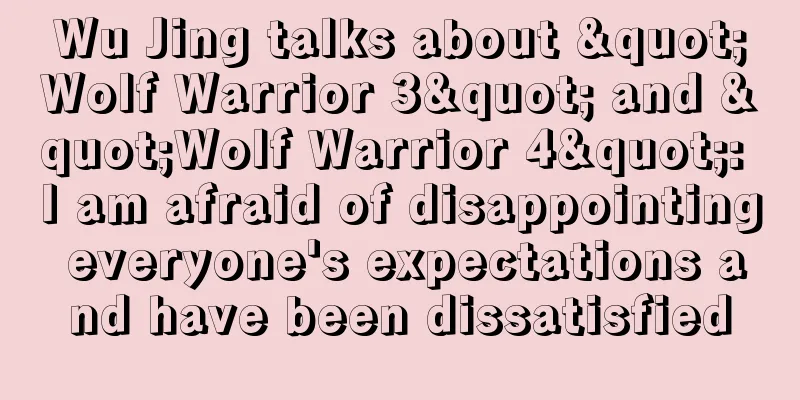 Wu Jing talks about "Wolf Warrior 3" and "Wolf Warrior 4": I am afraid of disappointing everyone's expectations and have been dissatisfied