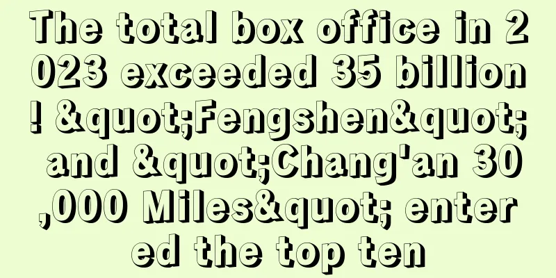 The total box office in 2023 exceeded 35 billion! "Fengshen" and "Chang'an 30,000 Miles" entered the top ten