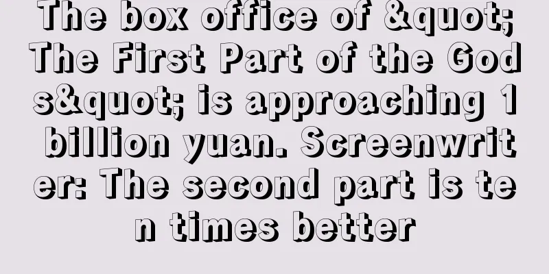 The box office of "The First Part of the Gods" is approaching 1 billion yuan. Screenwriter: The second part is ten times better