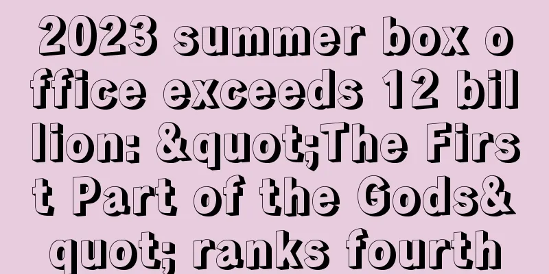 2023 summer box office exceeds 12 billion: "The First Part of the Gods" ranks fourth