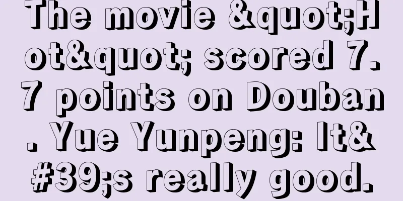 The movie "Hot" scored 7.7 points on Douban. Yue Yunpeng: It's really good.