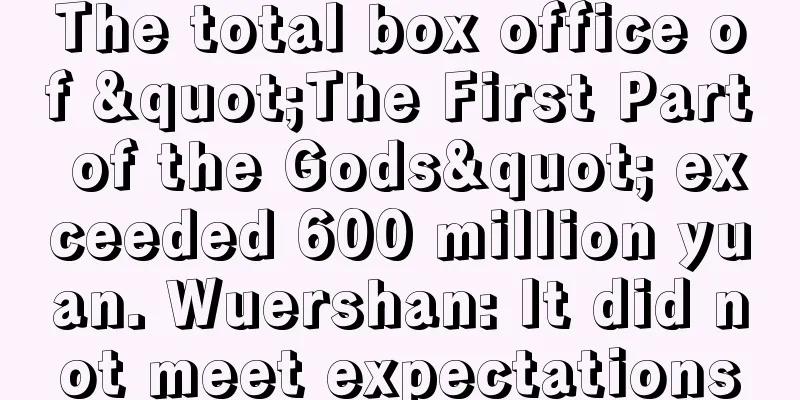The total box office of "The First Part of the Gods" exceeded 600 million yuan. Wuershan: It did not meet expectations