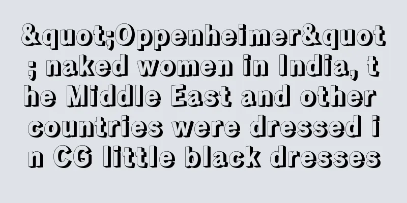"Oppenheimer" naked women in India, the Middle East and other countries were dressed in CG little black dresses