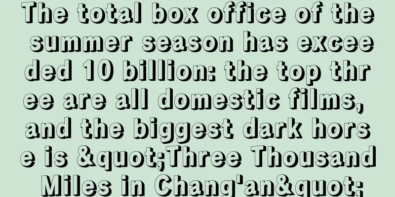 The total box office of the summer season has exceeded 10 billion: the top three are all domestic films, and the biggest dark horse is "Three Thousand Miles in Chang'an"