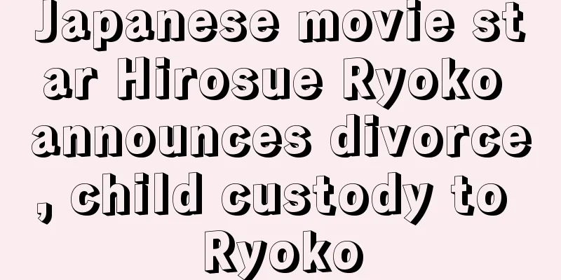 Japanese movie star Hirosue Ryoko announces divorce, child custody to Ryoko