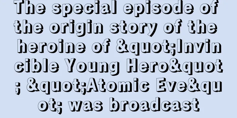 The special episode of the origin story of the heroine of "Invincible Young Hero" "Atomic Eve" was broadcast
