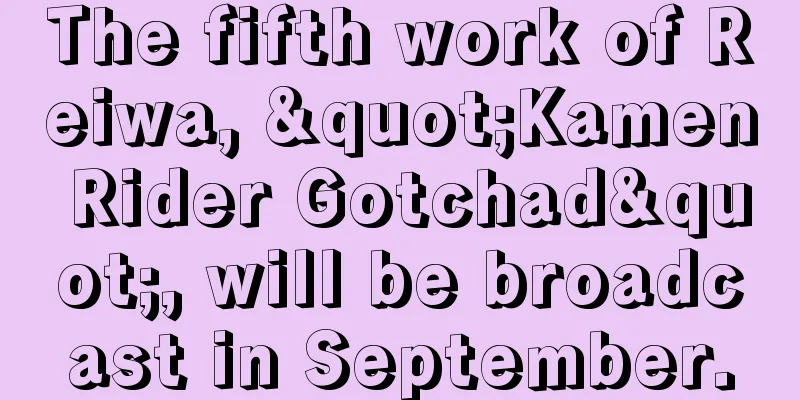 The fifth work of Reiwa, "Kamen Rider Gotchad", will be broadcast in September.