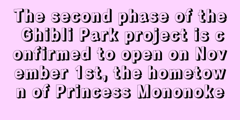 The second phase of the Ghibli Park project is confirmed to open on November 1st, the hometown of Princess Mononoke