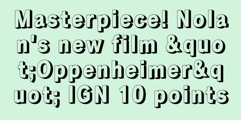 Masterpiece! Nolan's new film "Oppenheimer" IGN 10 points