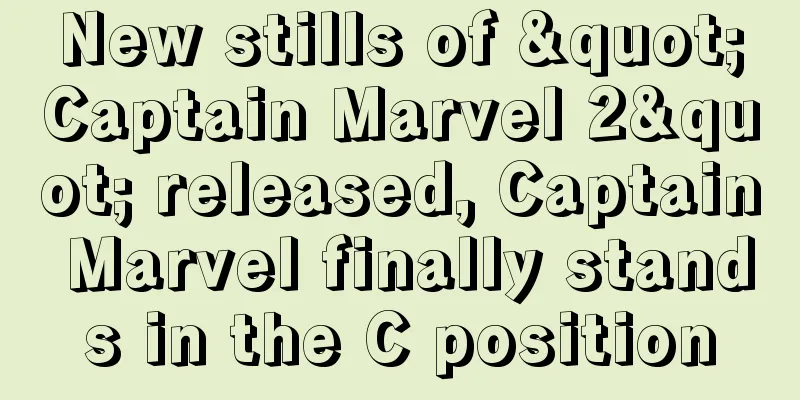 New stills of "Captain Marvel 2" released, Captain Marvel finally stands in the C position