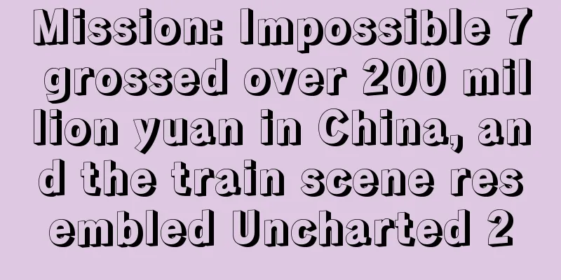 Mission: Impossible 7 grossed over 200 million yuan in China, and the train scene resembled Uncharted 2