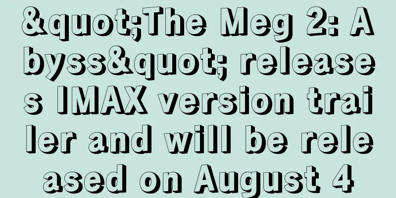 "The Meg 2: Abyss" releases IMAX version trailer and will be released on August 4