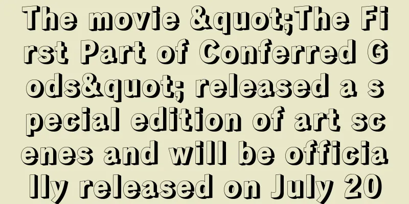 The movie "The First Part of Conferred Gods" released a special edition of art scenes and will be officially released on July 20