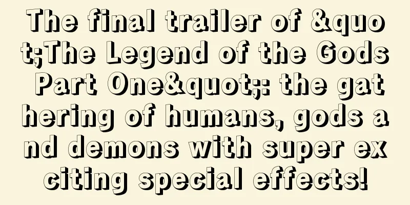The final trailer of "The Legend of the Gods Part One": the gathering of humans, gods and demons with super exciting special effects!