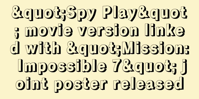"Spy Play" movie version linked with "Mission: Impossible 7" joint poster released