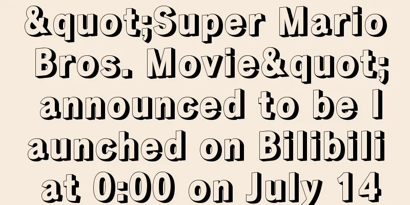 "Super Mario Bros. Movie" announced to be launched on Bilibili at 0:00 on July 14