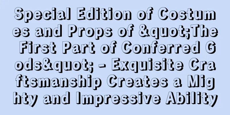Special Edition of Costumes and Props of "The First Part of Conferred Gods" - Exquisite Craftsmanship Creates a Mighty and Impressive Ability
