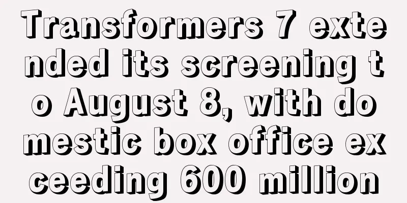 Transformers 7 extended its screening to August 8, with domestic box office exceeding 600 million