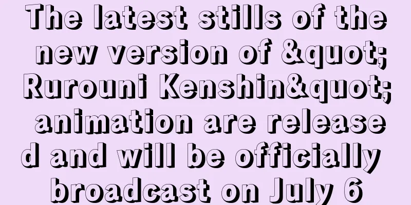 The latest stills of the new version of "Rurouni Kenshin" animation are released and will be officially broadcast on July 6