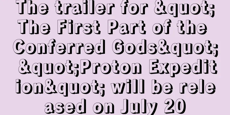 The trailer for "The First Part of the Conferred Gods" "Proton Expedition" will be released on July 20