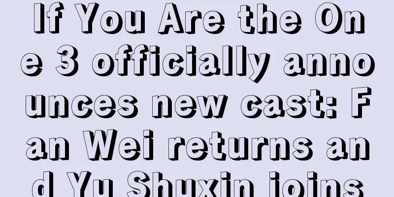 If You Are the One 3 officially announces new cast: Fan Wei returns and Yu Shuxin joins