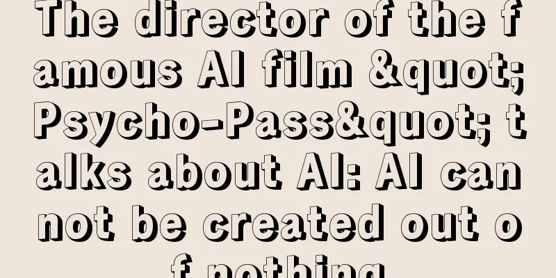 The director of the famous AI film "Psycho-Pass" talks about AI: AI cannot be created out of nothing