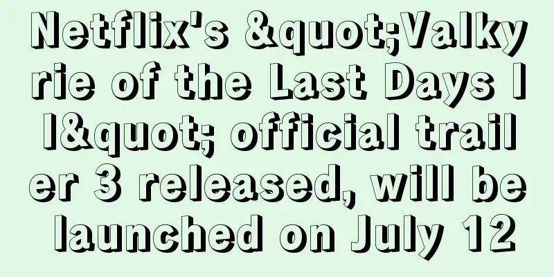 Netflix's "Valkyrie of the Last Days II" official trailer 3 released, will be launched on July 12