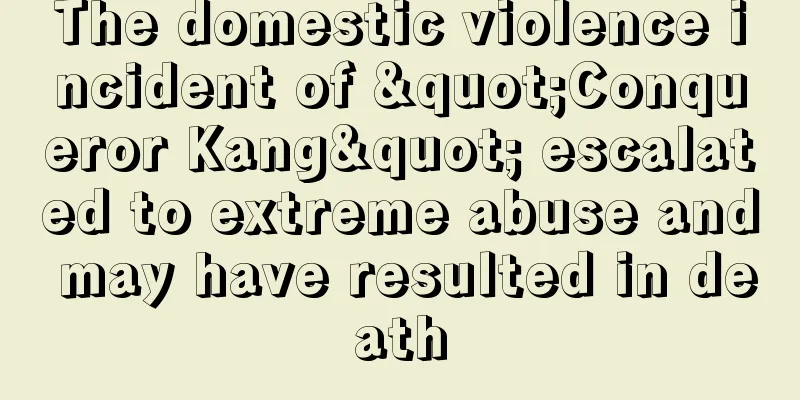 The domestic violence incident of "Conqueror Kang" escalated to extreme abuse and may have resulted in death