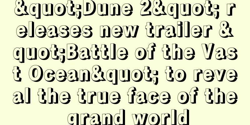 "Dune 2" releases new trailer "Battle of the Vast Ocean" to reveal the true face of the grand world