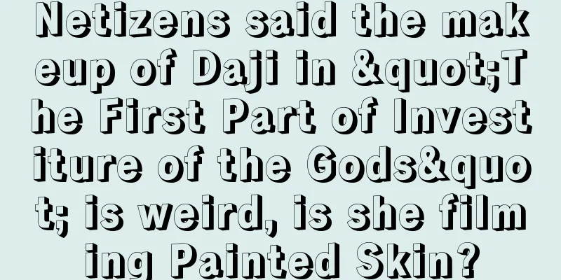 Netizens said the makeup of Daji in "The First Part of Investiture of the Gods" is weird, is she filming Painted Skin?